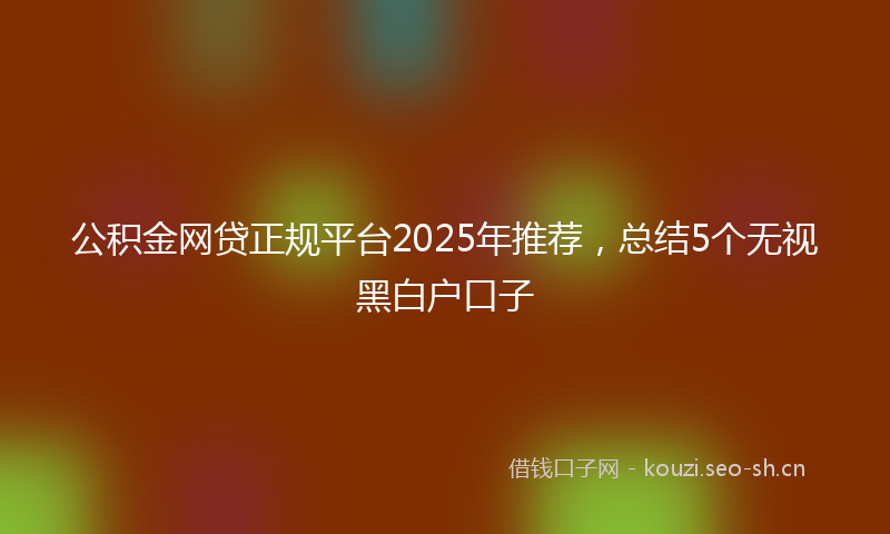 公积金网贷正规平台2025年推荐，总结5个无视黑白户口子