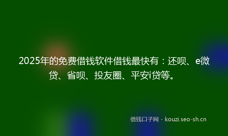2025年的免费借钱软件借钱最快有:还呗、e微贷、省呗、投友圈、平安i贷等。
