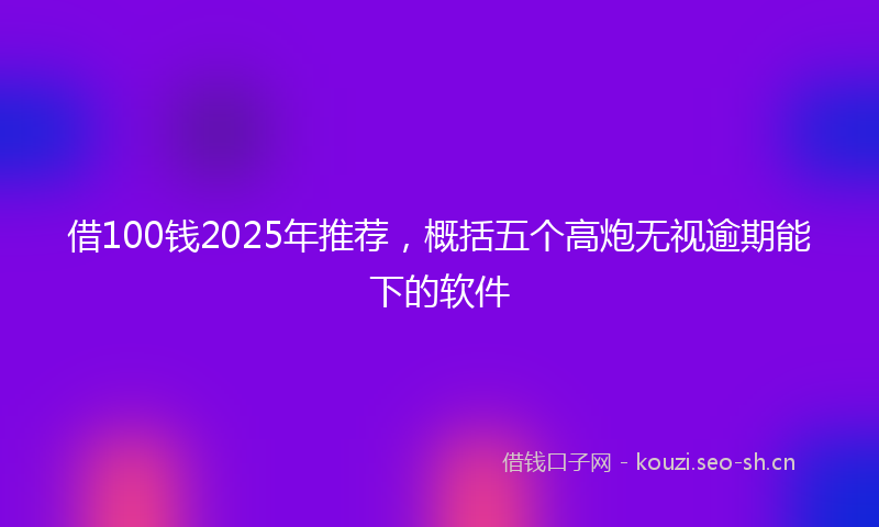 借100钱2025年推荐，概括五个高炮无视逾期能下的软件