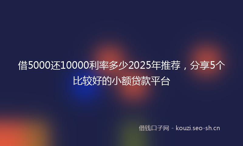 借5000还10000利率多少2025年推荐，分享5个比较好的小额贷款平台