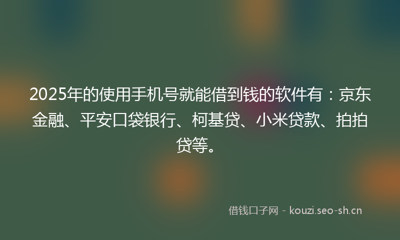 2025年的使用手机号就能借到钱的软件有：京东金融、平安口袋银行、柯基贷、小米贷款、拍拍贷等。
