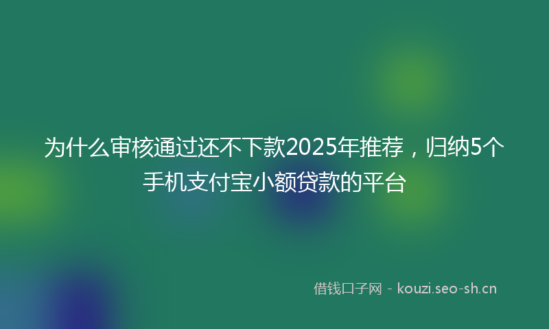 为什么审核通过还不下款2025年推荐，归纳5个手机支付宝小额贷款的平台