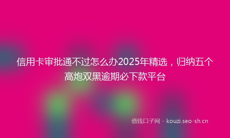 信用卡审批通不过怎么办2025年精选，归纳五个高炮双黑逾期必下款平台