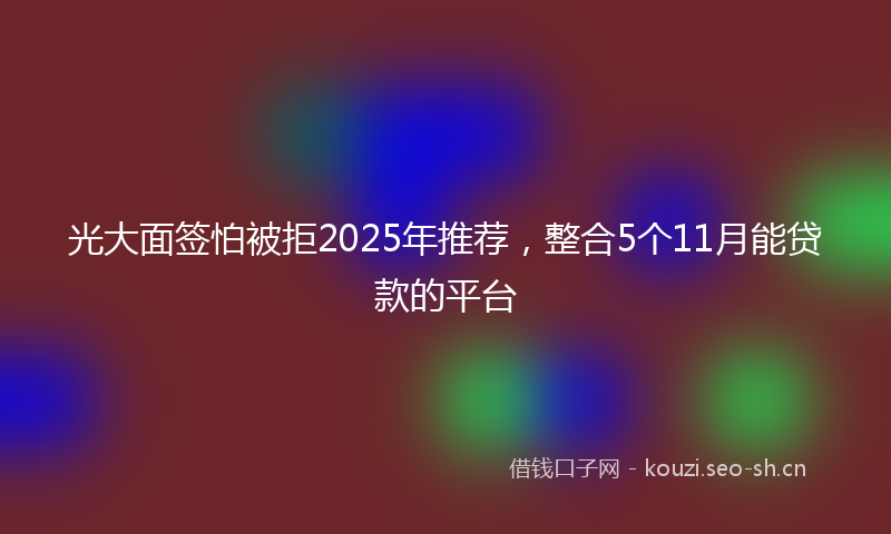 光大面签怕被拒2025年推荐，整合5个11月能贷款的平台