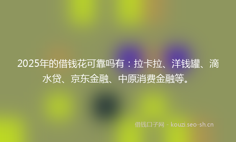 2025年的借钱花可靠吗有：拉卡拉、洋钱罐、滴水贷、京东金融、中原消费金融等。