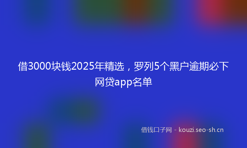 借3000块钱2025年精选,罗列5个黑户逾期必下网贷app名单