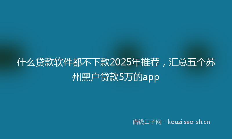 什么贷款软件都不下款2025年推荐,汇总五个苏州黑户贷款5万的app