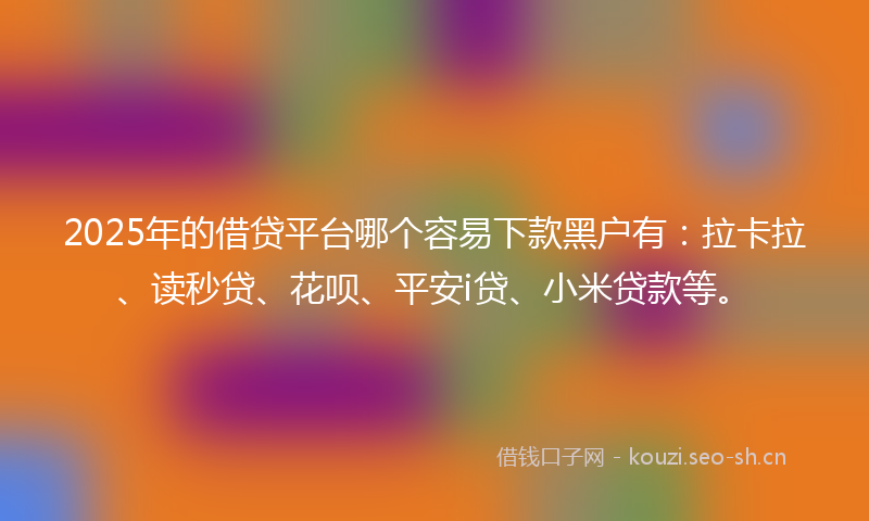 2025年的借贷平台哪个容易下款黑户有：拉卡拉、读秒贷、花呗、平安i贷、小米贷款等。