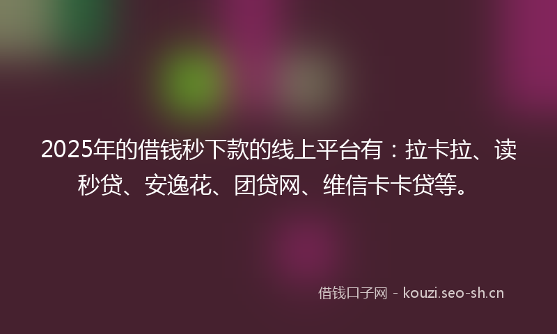2025年的借钱秒下款的线上平台有：拉卡拉、读秒贷、安逸花、团贷网、维信卡卡贷等。