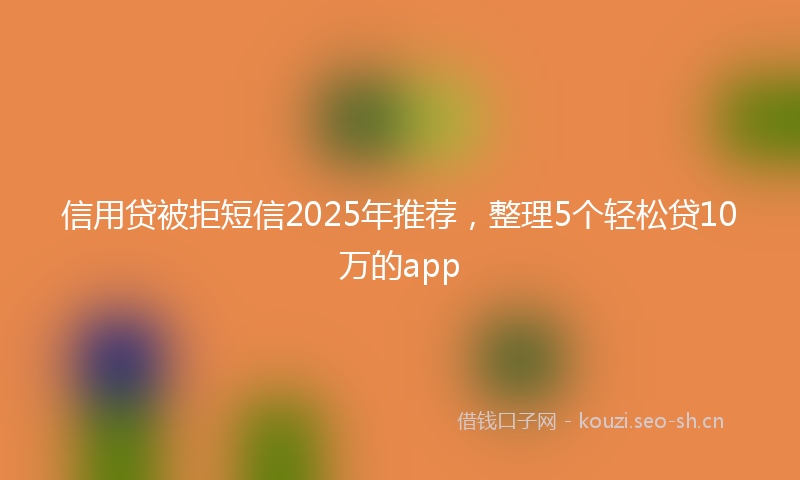 信用贷被拒短信2025年推荐，整理5个轻松贷10万的app