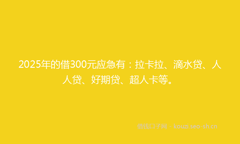 2025年的借300元应急有：拉卡拉、滴水贷、人人贷、好期贷、超人卡等。