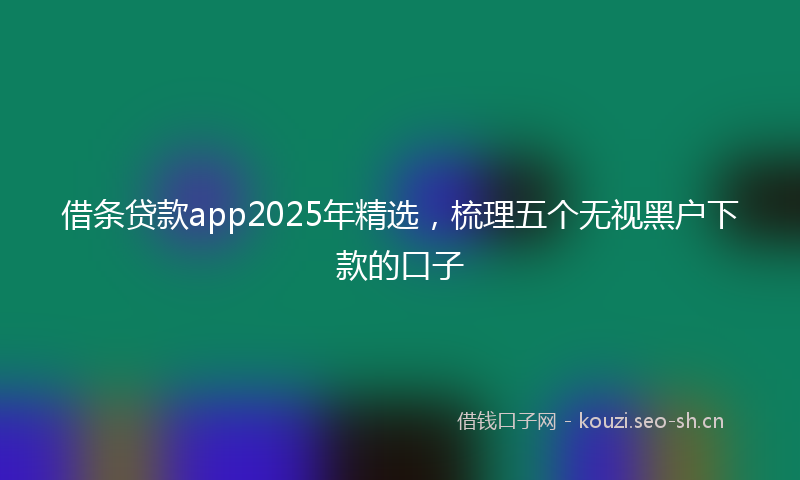借条贷款app2025年精选，梳理五个无视黑户下款的口子