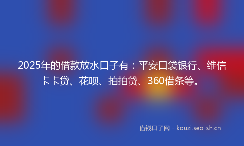 2025年的借款放水口子有：平安口袋银行、维信卡卡贷、花呗、拍拍贷、360借条等。