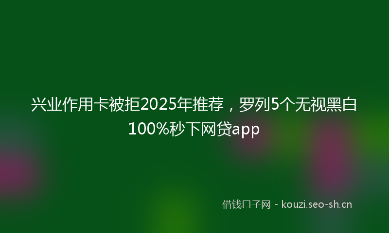 兴业作用卡被拒2025年推荐，罗列5个无视黑白100%秒下网贷app