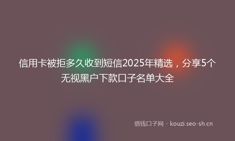 信用卡被拒多久收到短信2025年精选，分享5个无视黑户下款口子名单大全
