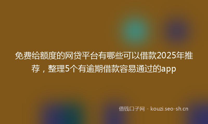 免费给额度的网贷平台有哪些可以借款2025年推荐，整理5个有逾期借款容易通过的app