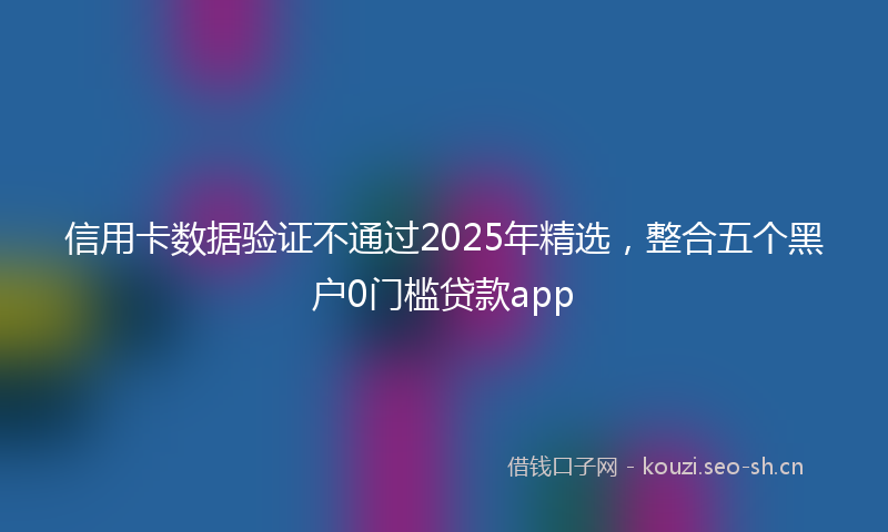 信用卡数据验证不通过2025年精选，整合五个黑户0门槛贷款app