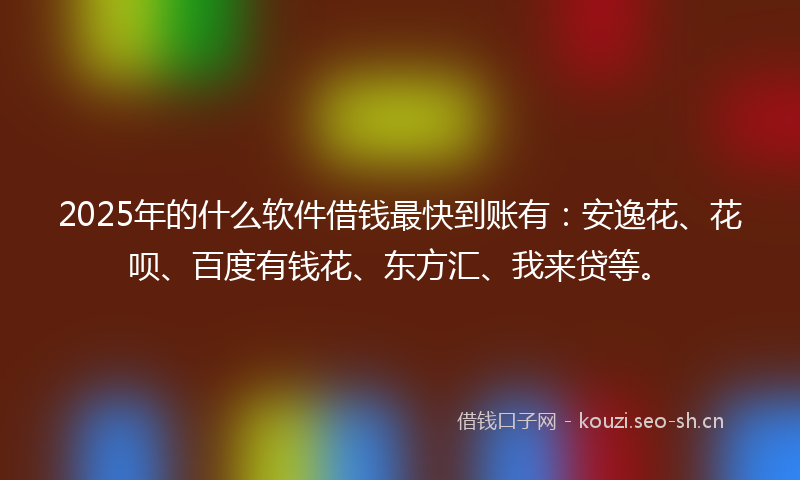 2025年的什么软件借钱最快到账有：安逸花、花呗、百度有钱花、东方汇、我来贷等。