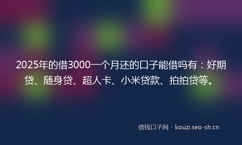 2025年的借3000一个月还的口子能借吗有：好期贷、随身贷、超人卡、小米贷款、拍拍贷等。