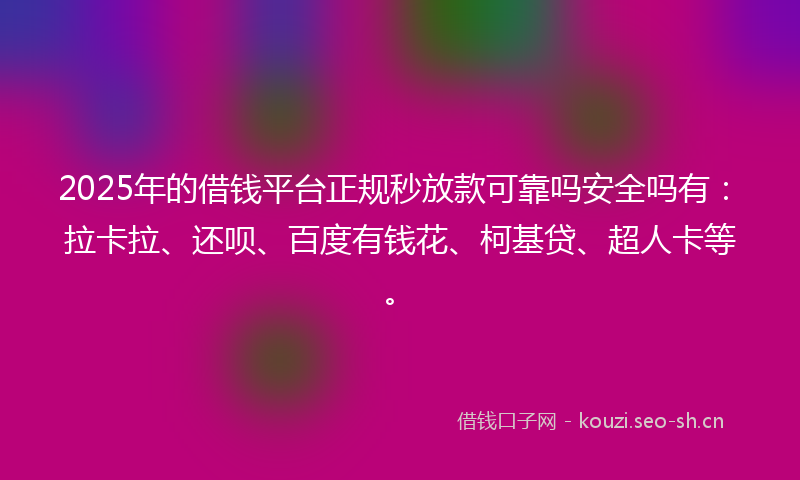 2025年的借钱平台正规秒放款可靠吗安全吗有：拉卡拉、还呗、百度有钱花、柯基贷、超人卡等。