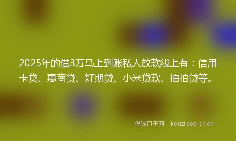 2025年的借3万马上到账私人放款线上有：信用卡贷、惠商贷、好期贷、小米贷款、拍拍贷等。