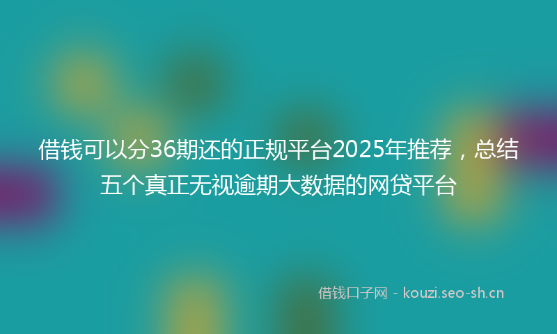 借钱可以分36期还的正规平台2025年推荐，总结五个真正无视逾期大数据的网贷平台