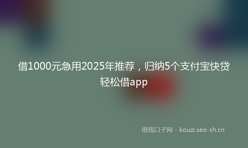 借1000元急用2025年推荐，归纳5个支付宝快贷轻松借app