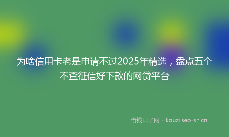 为啥信用卡老是申请不过2025年精选，盘点五个不查征信好下款的网贷平台