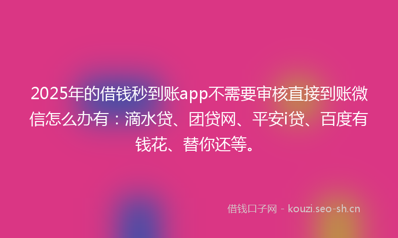 2025年的借钱秒到账app不需要审核直接到账微信怎么办有：滴水贷、团贷网、平安i贷、百度有钱花、替你还等。