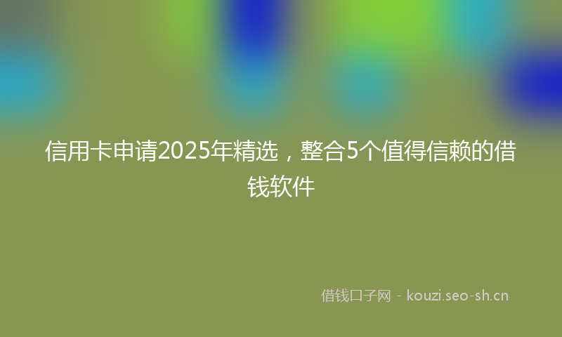 信用卡申请2025年精选，整合5个值得信赖的借钱软件