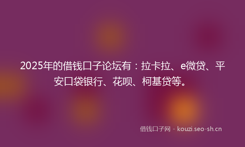 2025年的借钱口子论坛有：拉卡拉、e微贷、平安口袋银行、花呗、柯基贷等。