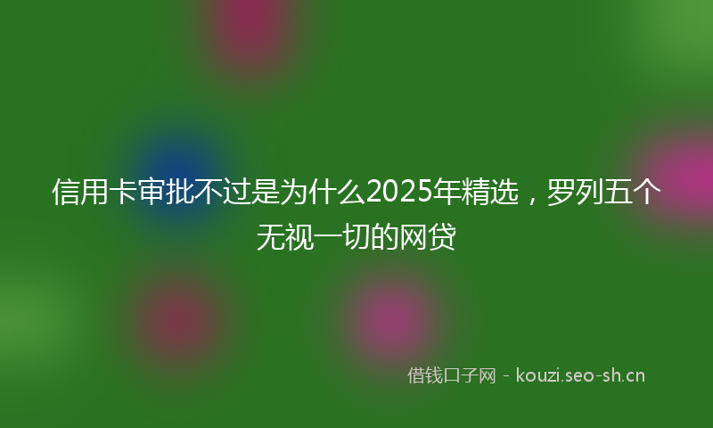 信用卡审批不过是为什么2025年精选，罗列五个无视一切的网贷