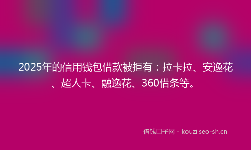 2025年的信用钱包借款被拒有：拉卡拉、安逸花、超人卡、融逸花、360借条等。