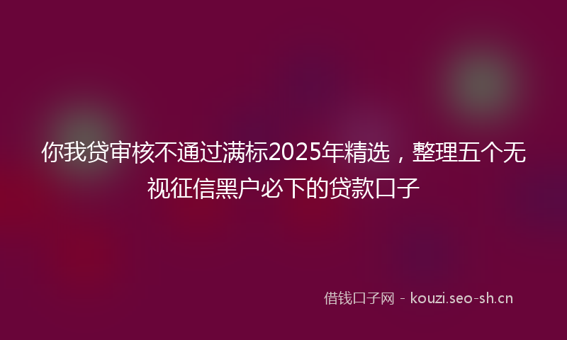 你我贷审核不通过满标2025年精选，整理五个无视征信黑户必下的贷款口子