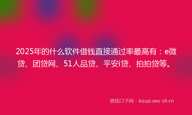 2025年的什么软件借钱直接通过率最高有：e微贷、团贷网、51人品贷、平安i贷、拍拍贷等。