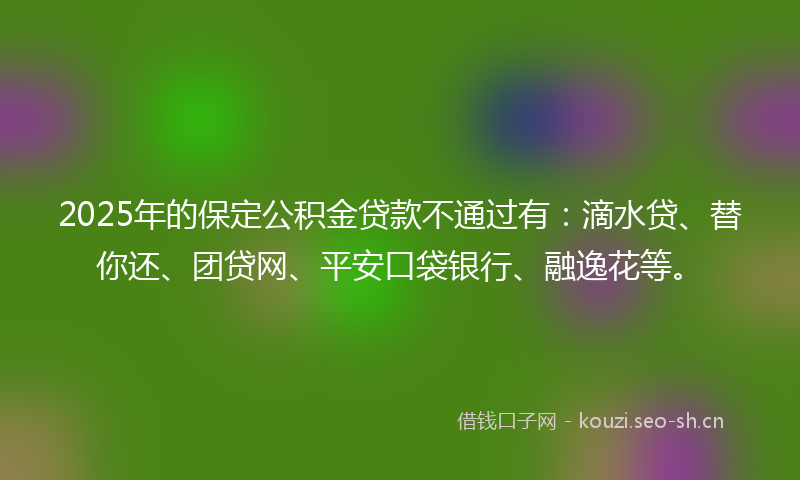 2025年的保定公积金贷款不通过有：滴水贷、替你还、团贷网、平安口袋银行、融逸花等。