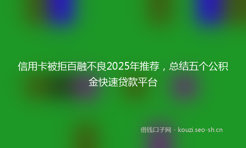 信用卡被拒百融不良2025年推荐，总结五个公积金快速贷款平台