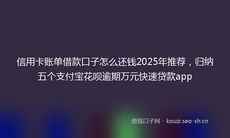 信用卡账单借款口子怎么还钱2025年推荐，归纳五个支付宝花呗逾期万元快速贷款app