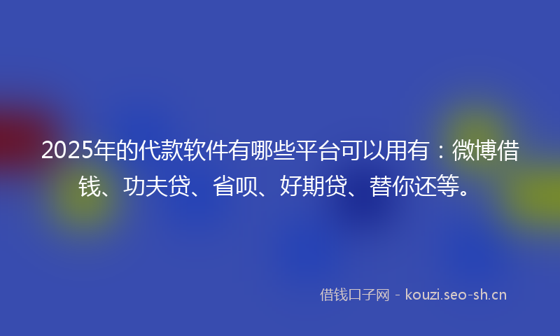 2025年的代款软件有哪些平台可以用有:微博借钱、功夫贷、省呗、好期贷、替你还等。