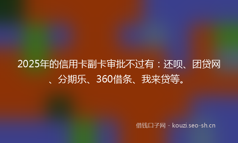 2025年的信用卡副卡审批不过有：还呗、团贷网、分期乐、360借条、我来贷等。