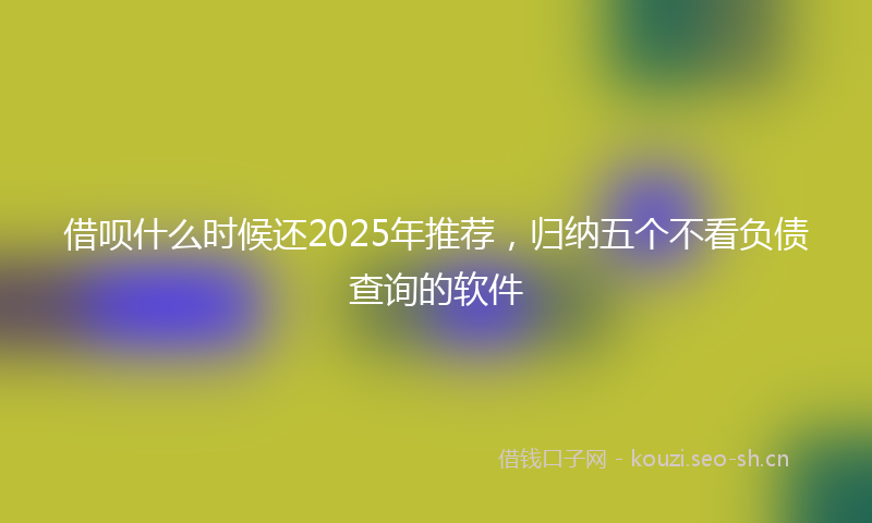 借呗什么时候还2025年推荐，归纳五个不看负债查询的软件