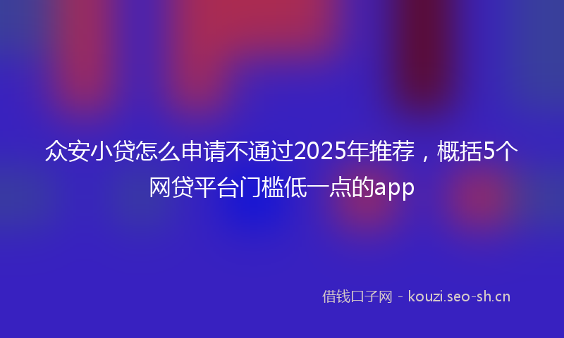 众安小贷怎么申请不通过2025年推荐，概括5个网贷平台门槛低一点的app