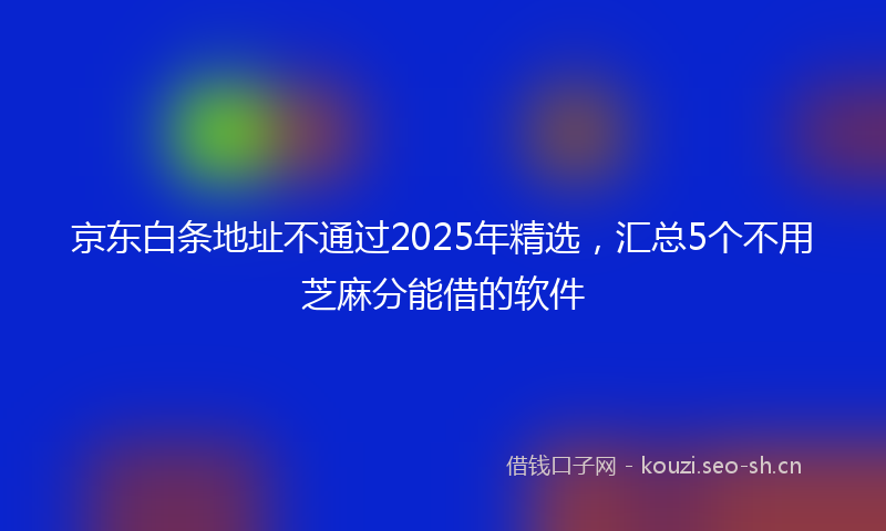 京东白条地址不通过2025年精选，汇总5个不用芝麻分能借的软件