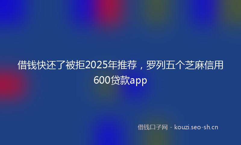借钱快还了被拒2025年推荐，罗列五个芝麻信用600贷款app