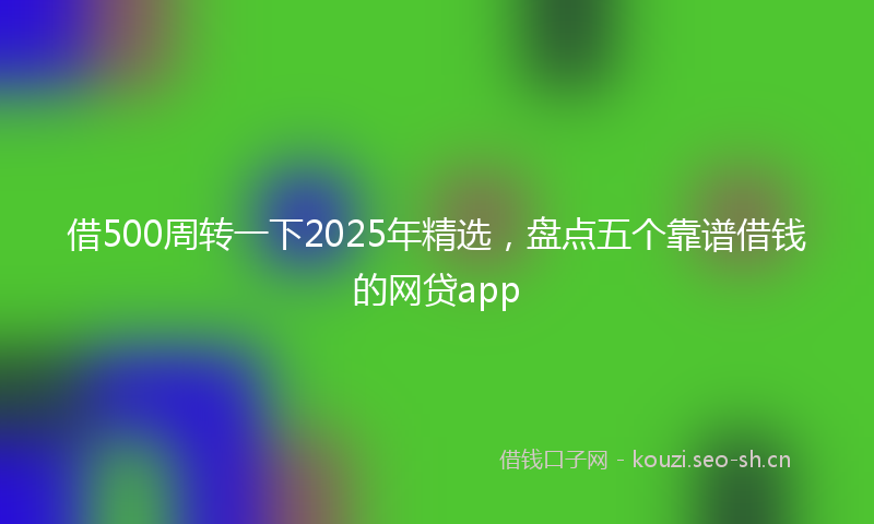 借500周转一下2025年精选，盘点五个靠谱借钱的网贷app