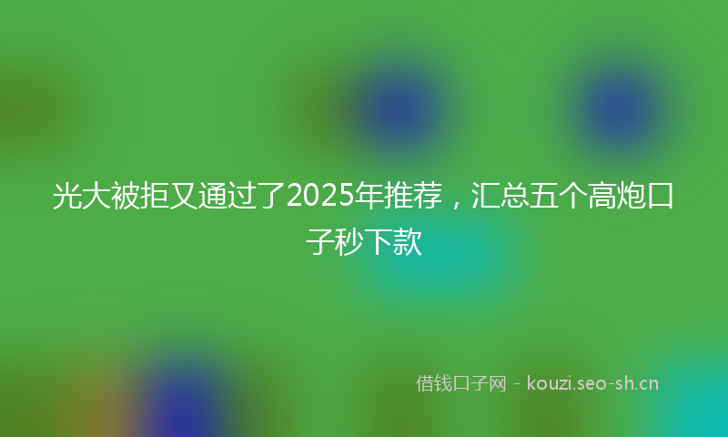 光大被拒又通过了2025年推荐,汇总五个高炮口子秒下款