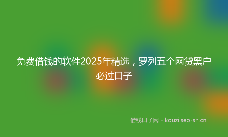 免费借钱的软件2025年精选，罗列五个网贷黑户必过口子
