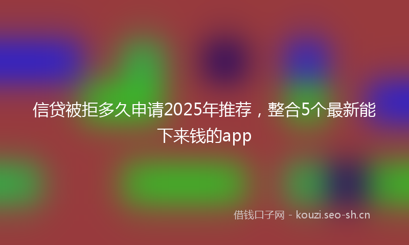 信贷被拒多久申请2025年推荐，整合5个最新能下来钱的app
