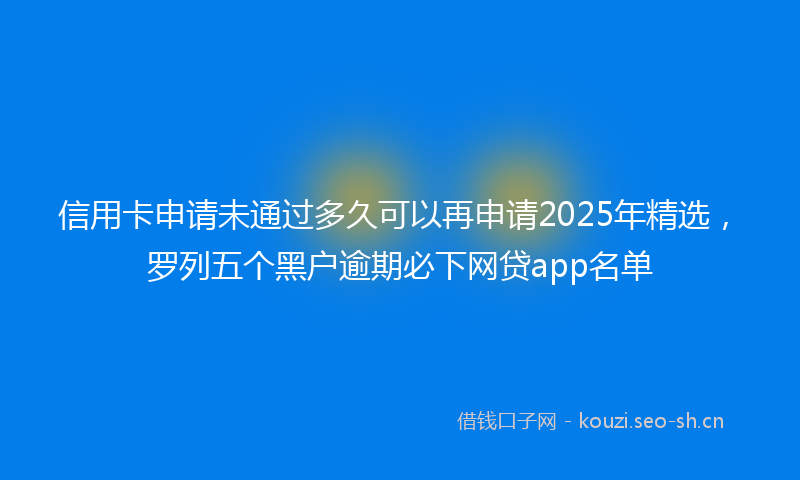 信用卡申请未通过多久可以再申请2025年精选，罗列五个黑户逾期必下网贷app名单