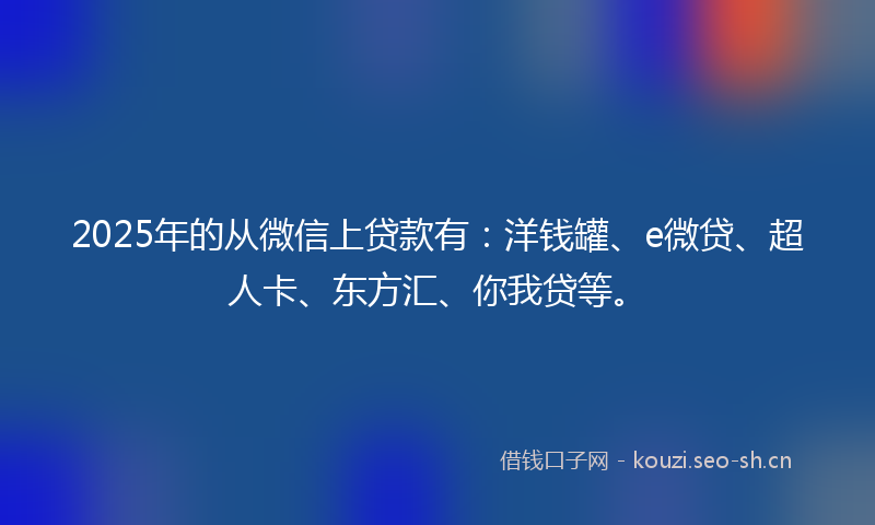 2025年的从微信上贷款有：洋钱罐、e微贷、超人卡、东方汇、你我贷等。